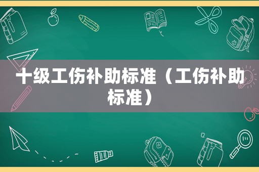 十級工傷補(bǔ)助標(biāo)準(zhǔn)（工傷補(bǔ)助標(biāo)準(zhǔn)）