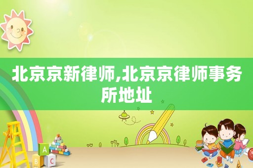北京京新律師,北京京律師事務所地址