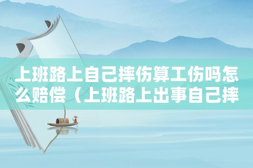 上班路上自己摔傷算工傷嗎怎么賠償（上班路上出事自己摔傷算工傷嗎）