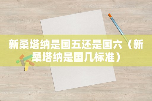 新桑塔納是國五還是國六（新桑塔納是國幾標準）