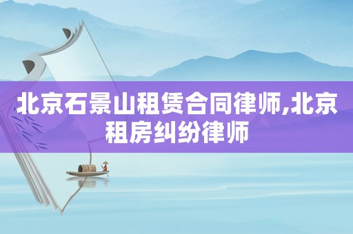 北京石景山租賃合同律師,北京租房糾紛律師