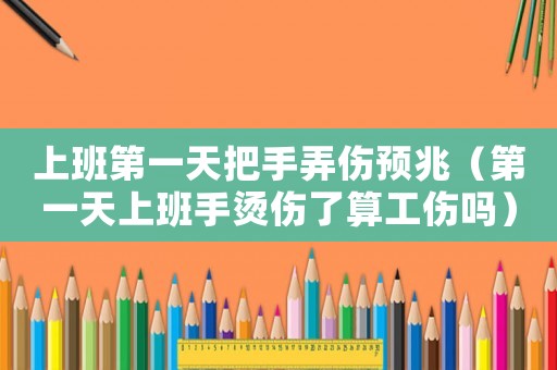 上班第一天把手弄傷預兆（第一天上班手燙傷了算工傷嗎）
