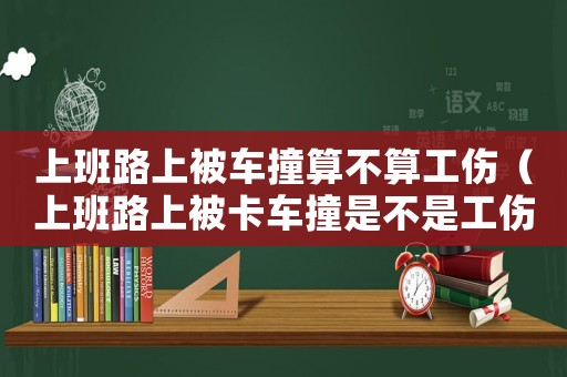 上班路上被車撞算不算工傷（上班路上被卡車撞是不是工傷）