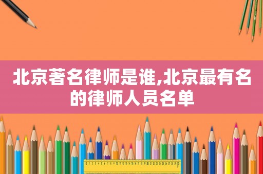 北京著名律師是誰(shuí),北京最有名的律師人員名單