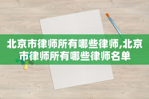 北京市律師所有哪些律師,北京市律師所有哪些律師名單