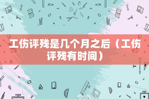 工傷評殘是幾個月之后（工傷評殘有時間）