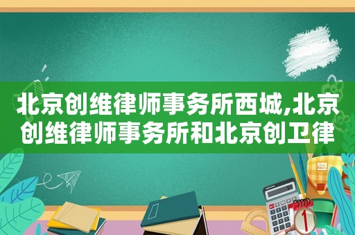 北京創維律師事務所西城,北京創維律師事務所和北京創衛律師事務所是一個團隊嗎
