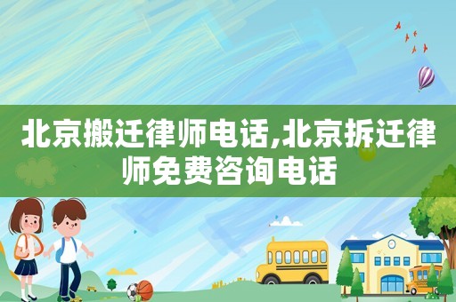 北京搬遷律師電話,北京拆遷律師免費咨詢電話