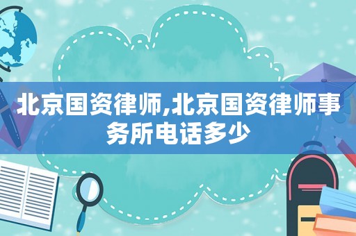 北京國資律師,北京國資律師事務所電話多少