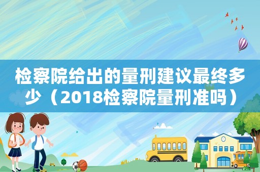 檢察院給出的量刑建議最終多少（2018檢察院量刑準嗎）