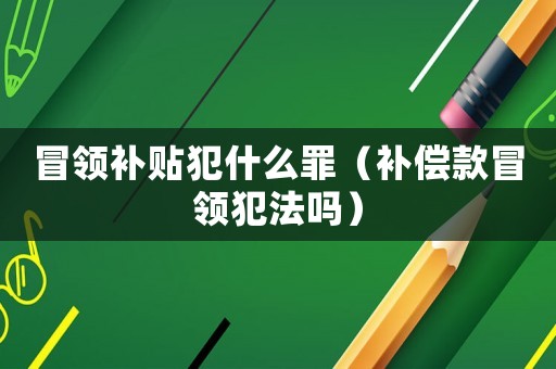 冒領補貼犯什么罪（補償款冒領犯法嗎）