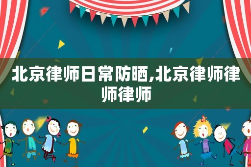北京律師日常防曬,北京律師律師律師