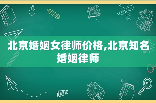北京婚姻女律師價格,北京知名婚姻律師