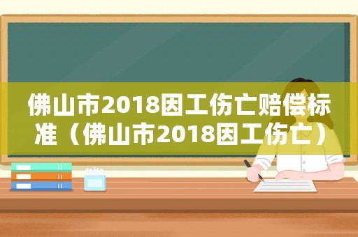 佛山市2018因工傷亡賠償標準（佛山市2018因工傷亡）