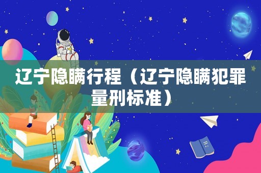 遼寧隱瞞行程（遼寧隱瞞犯罪量刑標準）