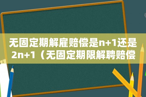 無固定期解雇賠償是n+1還是2n+1（無固定期限解聘賠償標準）