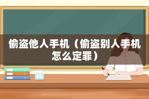 偷盜他人手機（偷盜別人手機怎么定罪）