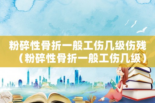 粉碎性骨折一般工傷幾級傷殘（粉碎性骨折一般工傷幾級）