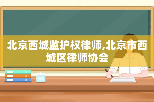 北京西城監(jiān)護(hù)權(quán)律師,北京市西城區(qū)律師協(xié)會(huì)