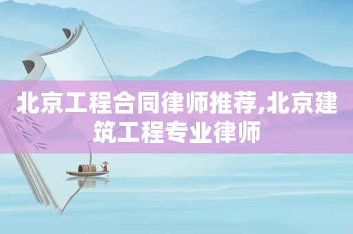 北京工程合同律師推薦,北京建筑工程專業律師