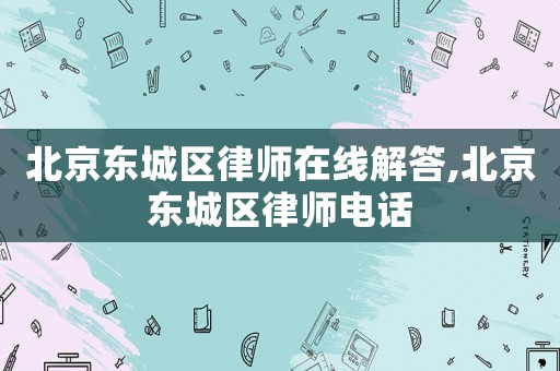 北京東城區(qū)律師在線解答,北京東城區(qū)律師電話