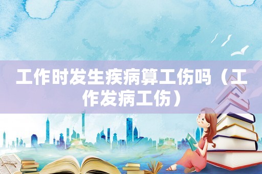工作時發生疾病算工傷嗎（工作發病工傷）