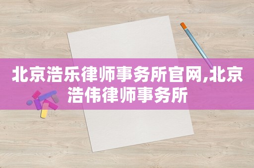 北京浩樂律師事務(wù)所官網(wǎng),北京浩偉律師事務(wù)所