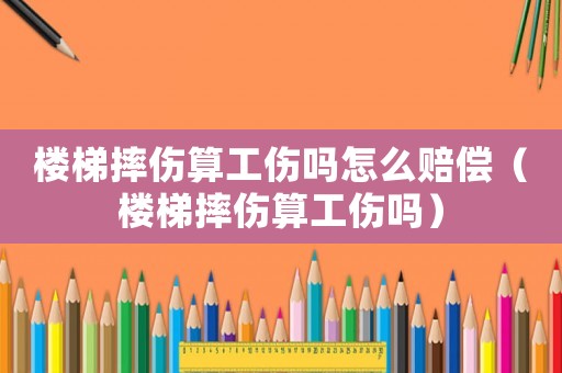 樓梯摔傷算工傷嗎怎么賠償（樓梯摔傷算工傷嗎）