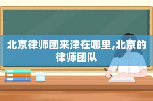 北京律師團來津在哪里,北京的律師團隊