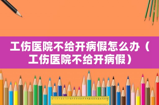 工傷醫院不給開病假怎么辦（工傷醫院不給開病假）