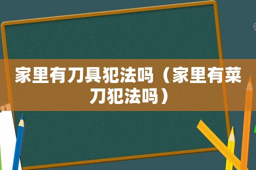 家里有刀具犯法嗎（家里有菜刀犯法嗎）