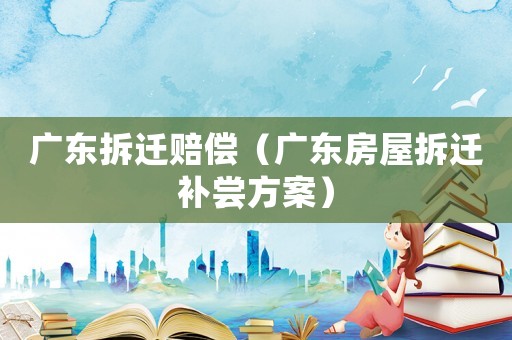 廣東拆遷賠償（廣東房屋拆遷補嘗方案）