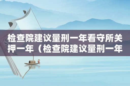 檢查院建議量刑一年看守所關(guān)押一年（檢查院建議量刑一年）