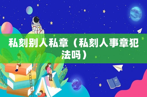 私刻別人私章（私刻人事章犯法嗎）