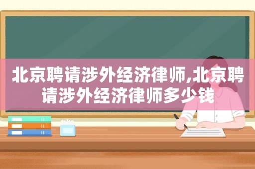 北京聘請涉外經濟律師,北京聘請涉外經濟律師多少錢