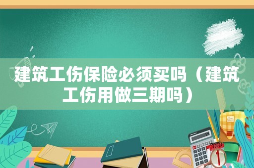 建筑工傷保險必須買嗎（建筑工傷用做三期嗎）