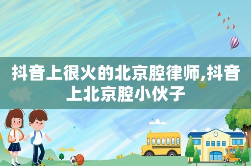 抖音上很火的北京腔律師,抖音上北京腔小伙子