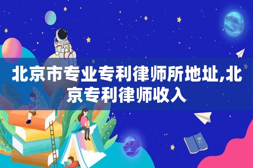 北京市專業專利律師所地址,北京專利律師收入