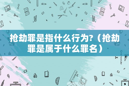 搶劫罪是指什么行為?（搶劫罪是屬于什么罪名）