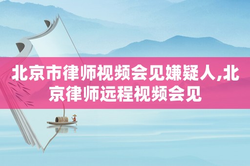 北京市律師視頻會見嫌疑人,北京律師遠程視頻會見