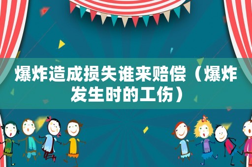 爆炸造成損失誰來賠償（爆炸發生時的工傷）