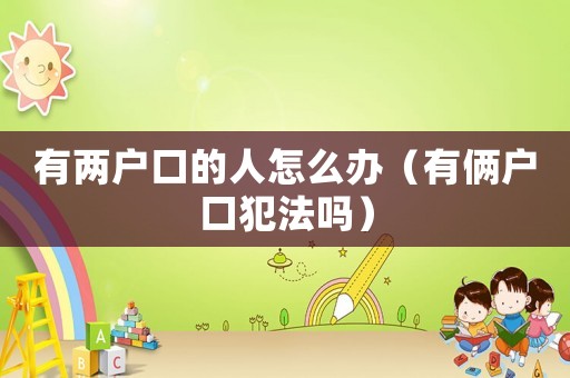 有兩戶口的人怎么辦（有倆戶口犯法嗎）