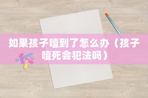 如果孩子噎到了怎么辦（孩子噎死會犯法嗎）
