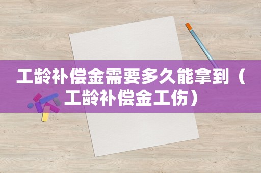 工齡補償金需要多久能拿到（工齡補償金工傷）