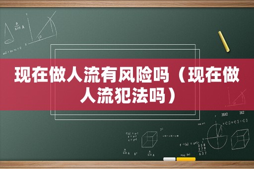 現(xiàn)在做人流有風(fēng)險(xiǎn)嗎（現(xiàn)在做人流犯法嗎）