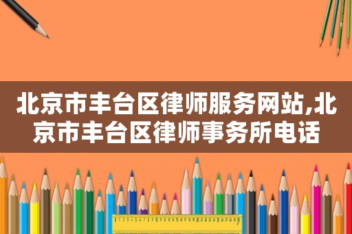 北京市豐臺(tái)區(qū)律師服務(wù)網(wǎng)站,北京市豐臺(tái)區(qū)律師事務(wù)所電話
