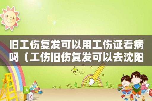 舊工傷復發可以用工傷證看病嗎（工傷舊傷復發可以去沈陽治療嗎）