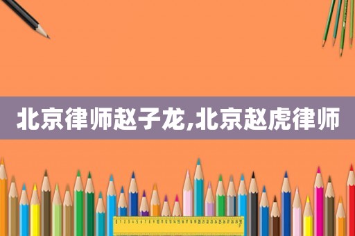 北京律師趙子龍,北京趙虎律師