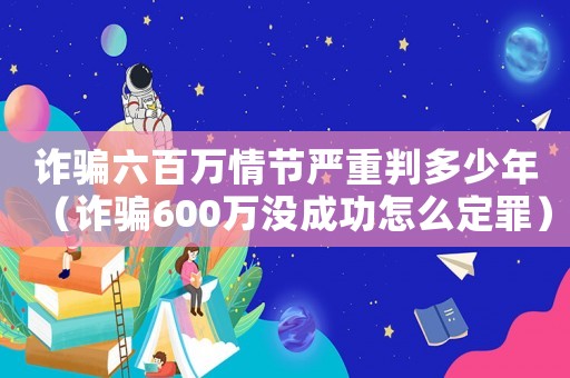 詐騙六百萬情節嚴重判多少年（詐騙600萬沒成功怎么定罪）