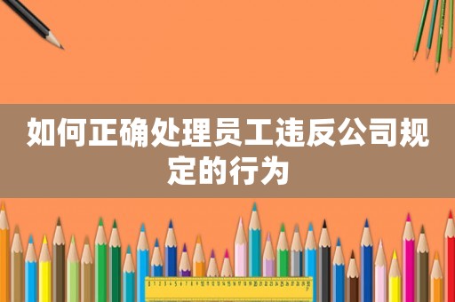 如何正確處理員工違反公司規定的行為